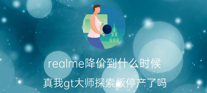 realme降价到什么时候 真我gt大师探索版停产了吗？